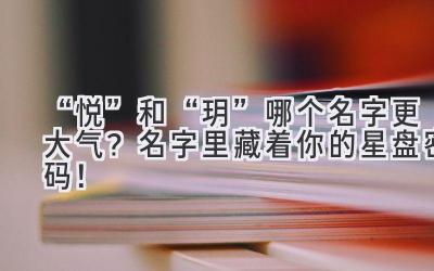 “悦”和“玥”哪个名字更大气?名字里藏着你的星盘密码!