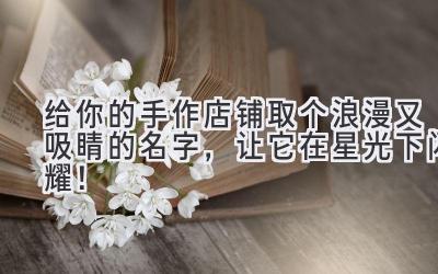 给你的手作店铺取个浪漫又吸睛的名字,让它在星光下闪耀!