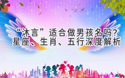 “沐言”适合做男孩名吗?星座、生肖、五行深度解析