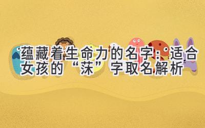 蕴藏着生命力的名字:适合女孩的“莯”字取名解析