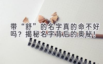 带“舒”的名字真的命不好吗?揭秘名字背后的奥秘!