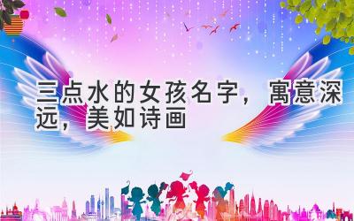 三点水的女孩名字,寓意深远,美如诗画