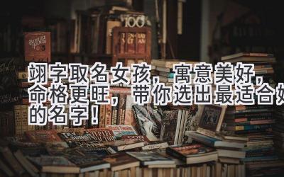  翊字取名女孩，寓意美好，命格更旺，带你选出最适合她的名字！ 