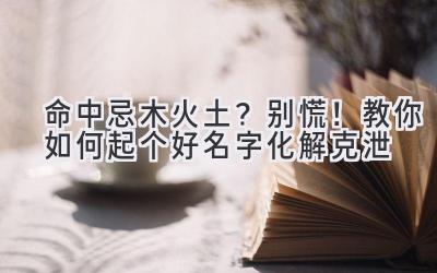 命中忌木火土?别慌!教你如何起个好名字化解克泄