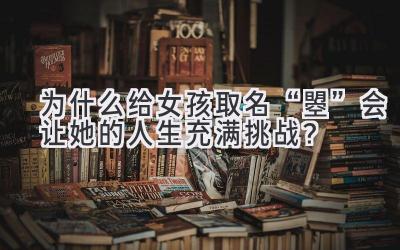为什么给女孩取名“曌”会让她的人生充满挑战?
