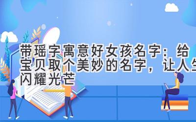 带瑶字寓意好女孩名字:给宝贝取个美妙的名字,让人生闪耀光芒