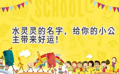   水灵灵的名字，给你的小公主带来好运！ 