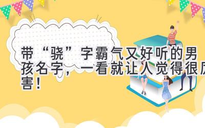  带“骁”字霸气又好听的男孩名字，一看就让人觉得很厉害！ 