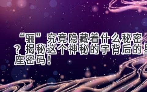 “骊” 究竟隐藏着什么秘密？揭秘这个神秘的字背后的星座密码！