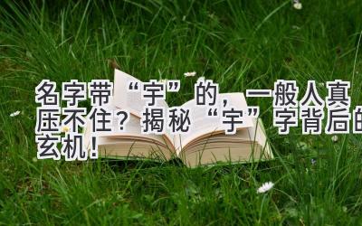 名字带“宇”的,一般人真压不住?揭秘“宇”字背后的玄机!