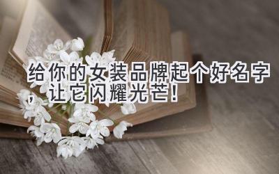 给你的女装品牌起个好名字,让它闪耀光芒!