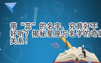 带“蕊”的名字,究竟好不好听?揭秘星座与名字的奇妙关系!