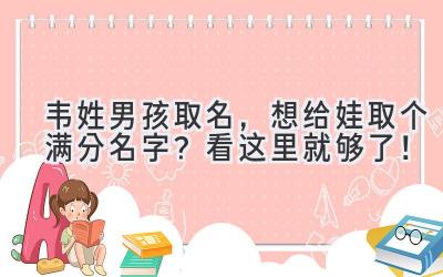 韦姓男孩取名,想给娃取个满分名字?看这里就够了!