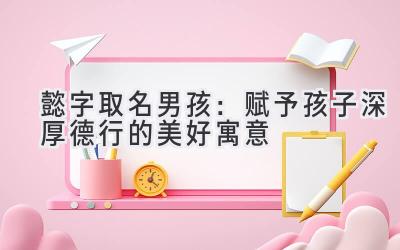  懿字取名男孩：赋予孩子深厚德行的美好寓意 