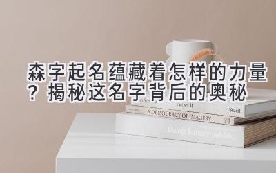 森字起名蕴藏着怎样的力量?揭秘这名字背后的奥秘