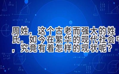 周姓,这个古老而强大的姓氏,如今在繁华的现代社会中,究竟有着怎样的现状呢?
