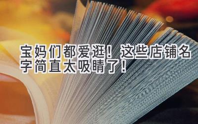 宝妈们都爱逛!这些店铺名字简直太吸睛了!