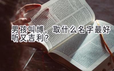 男孩叫博,取什么名字最好听又吉利?