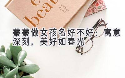  蓁蓁做女孩名好不好：寓意深刻，美好如春光 