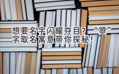  想要名字闪耀夺目？“曌”字取名寓意带你探秘！ 