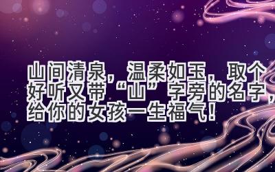  山间清泉，温柔如玉，取个好听又带“山”字旁的名字，给你的女孩一生福气！ 
