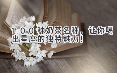   100种奶茶名称，让你喝出星座的独特魅力！  