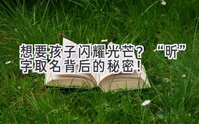   想要孩子闪耀光芒？“昕”字取名背后的秘密！ 
