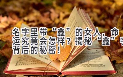  名字里带“鑫”的女人，命运究竟会怎样？揭秘“鑫”字背后的秘密！ 