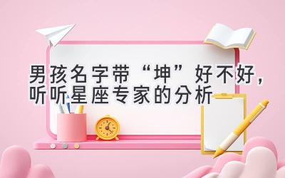  男孩名字带“坤”好不好，听听星座专家的分析 