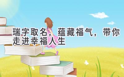   瑞字取名，蕴藏福气，带你走进幸福人生 