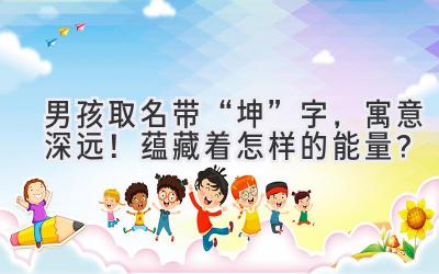   男孩取名带“坤”字，寓意深远！ 蕴藏着怎样的能量？  