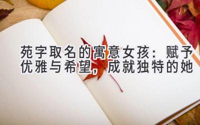  苑字取名的寓意女孩：赋予优雅与希望，成就独特的她 