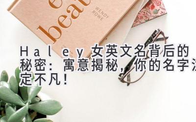   Haley 女英文名背后的秘密：寓意揭秘，你的名字注定不凡！ 