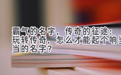  霸气的名字，传奇的征途：玩转传奇，怎么才能起个响当当的名字？ 