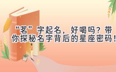   “茗”字起名，好喝吗？带你探秘名字背后的星座密码！ 