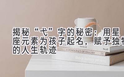揭秘“弋”字的秘密:用星座元素为孩子起名,赋予独特的人生轨迹