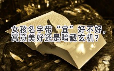 女孩名字带“宜”好不好,寓意美好还是暗藏玄机?