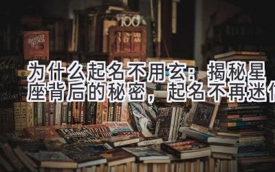 为什么起名不用玄:揭秘星座背后的秘密,起名不再迷信