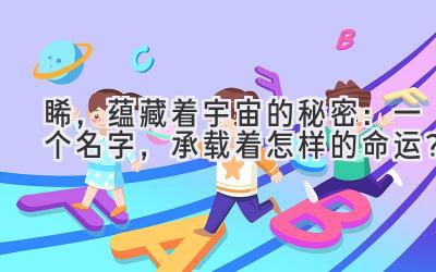   睎，蕴藏着宇宙的秘密：一个名字，承载着怎样的命运？ 