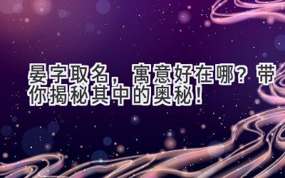 晏字取名,寓意好在哪?带你揭秘其中的奥秘!