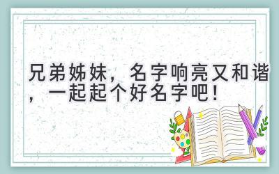 兄弟姊妹,名字响亮又和谐,一起起个好名字吧!