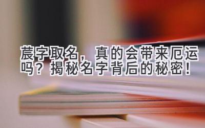   莀字取名，真的会带来厄运吗？ 揭秘名字背后的秘密！ 