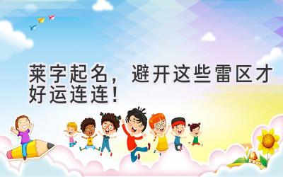  莱字起名，避开这些雷区才好运连连！ 