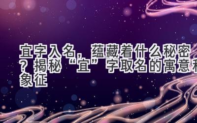 宜字入名,蕴藏着什么秘密?揭秘“宜”字取名的寓意和象征
