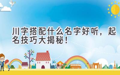 川字搭配什么名字好听,起名技巧大揭秘!