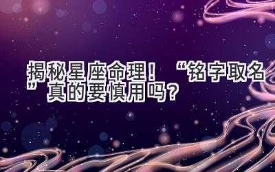 揭秘星座命理!“铭字取名”真的要慎用吗?