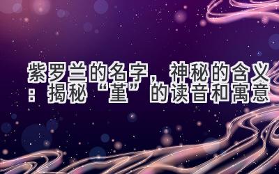 紫罗兰的名字,神秘的含义:揭秘“堇”的读音和寓意