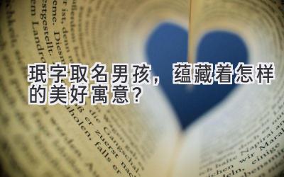  珉字取名男孩，蕴藏着怎样的美好寓意？ 