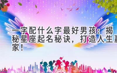 一字配什么字最好男孩:揭秘星座起名秘诀,打造人生赢家!