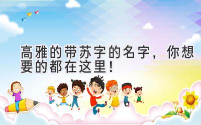  高雅的带苏字的名字，你想要的都在这里！ 